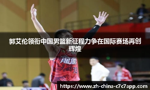 郭艾伦领衔中国男篮新征程力争在国际赛场再创辉煌